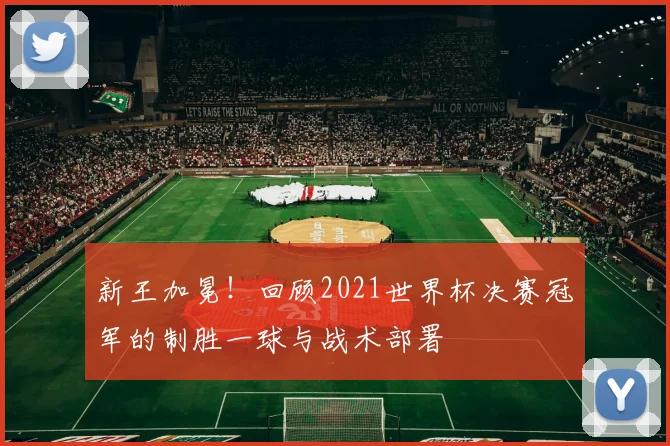 新王加冕！回顾2021世界杯决赛冠军的制胜一球与战术部署