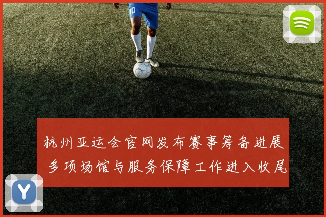 杭州亚运会官网发布赛事筹备进展 多项场馆与服务保障工作进入收尾阶段