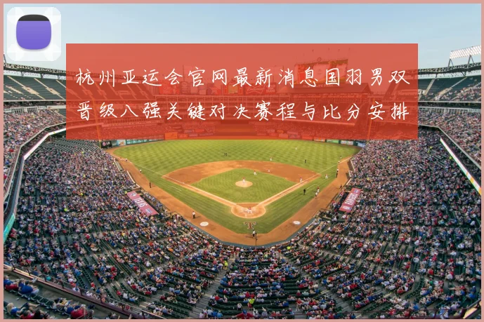 杭州亚运会官网最新消息国羽男双晋级八强关键对决赛程与比分安排