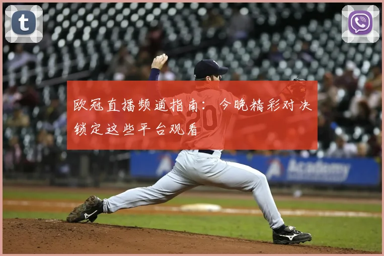 欧冠直播频道指南：今晚精彩对决锁定这些平台观看