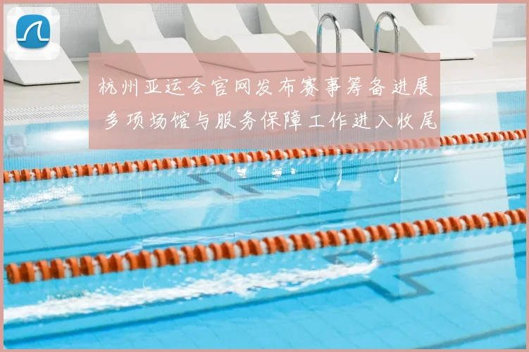 杭州亚运会官网发布赛事筹备进展 多项场馆与服务保障工作进入收尾阶段
