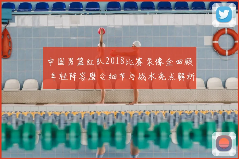 中国男篮红队2018比赛录像全回顾 年轻阵容磨合细节与战术亮点解析