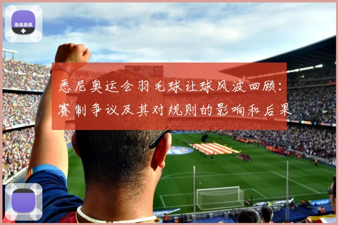 悉尼奥运会羽毛球让球风波回顾：赛制争议及其对规则的影响和后果评估