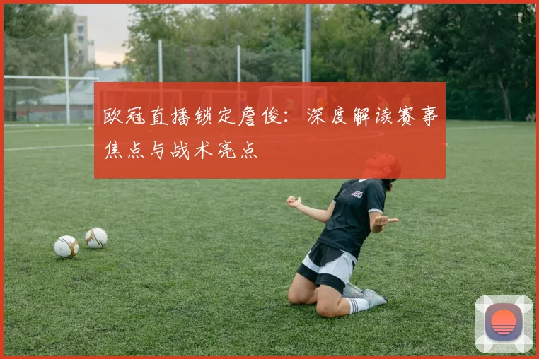 欧冠直播锁定詹俊：深度解读赛事焦点与战术亮点