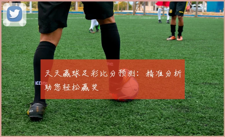 天天赢球足彩比分预测：精准分析助您轻松赢奖