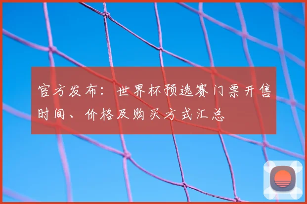 官方发布：世界杯预选赛门票开售时间、价格及购买方式汇总