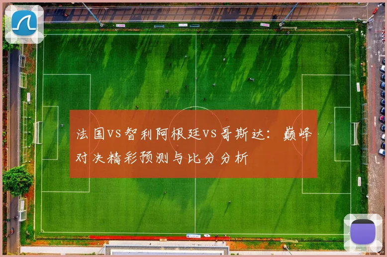 法国vs智利阿根廷vs哥斯达：巅峰对决精彩预测与比分分析