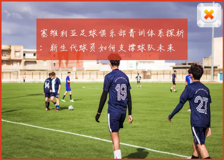 塞维利亚足球俱乐部青训体系探析：新生代球员如何支撑球队未来