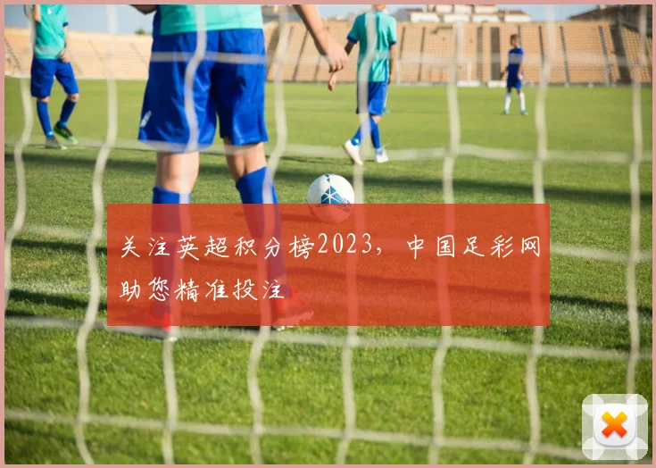 关注英超积分榜2023,中国足彩网助您精准投注