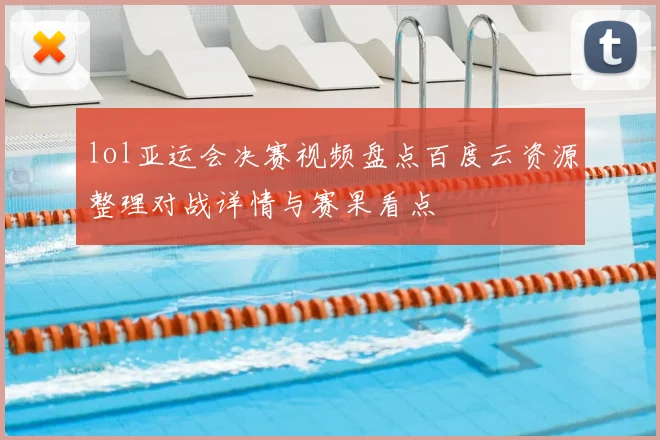 lol亚运会决赛视频盘点百度云资源整理对战详情与赛果看点