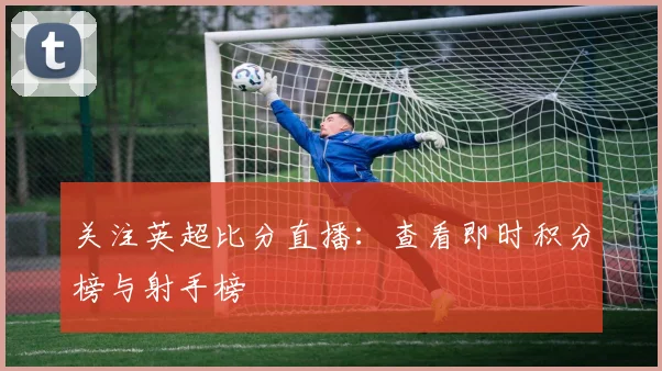 关注英超比分直播：查看即时积分榜与射手榜