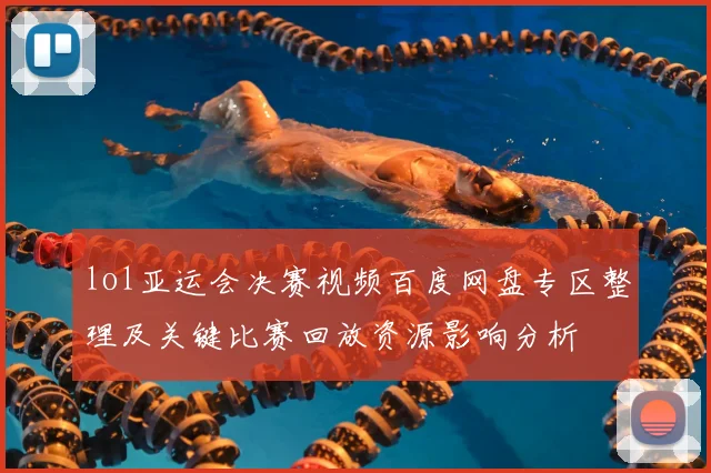 lol亚运会决赛视频百度网盘专区整理及关键比赛回放资源影响分析