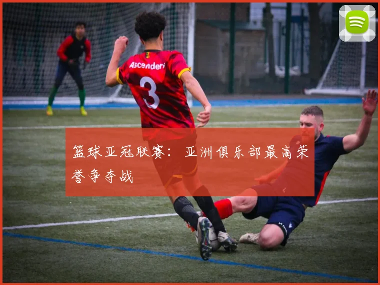 篮球亚冠联赛：亚洲俱乐部最高荣誉争夺战