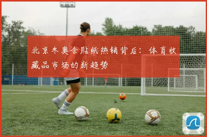 北京冬奥会贴纸热销背后：体育收藏品市场的新趋势