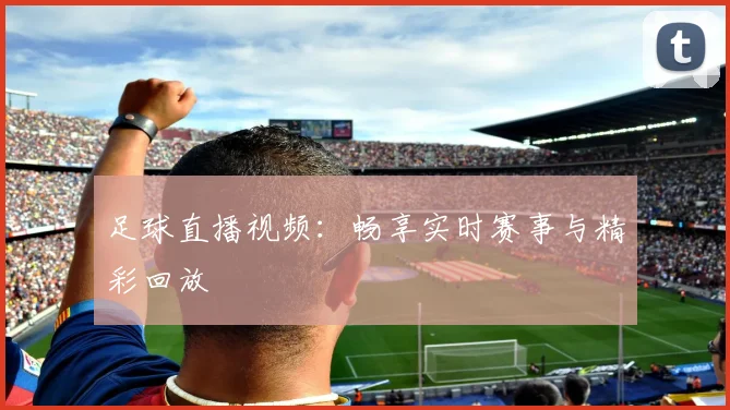足球直播视频：畅享实时赛事与精彩回放