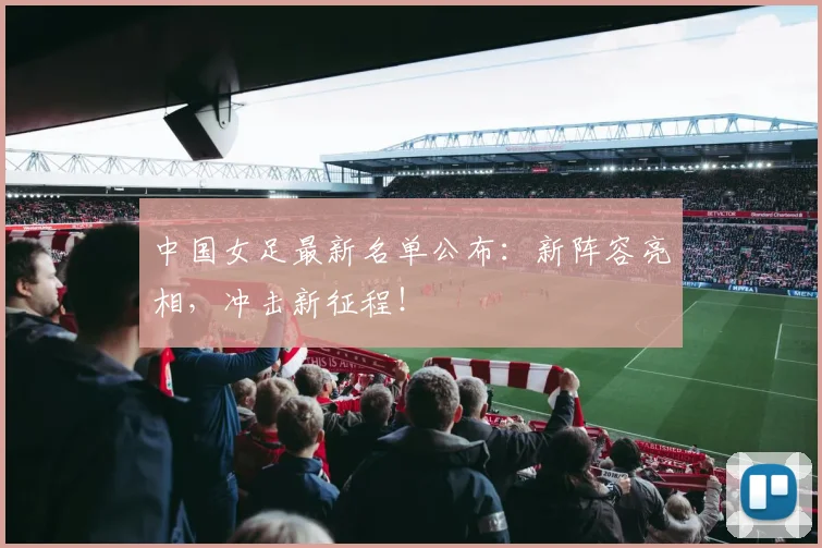 中国女足最新名单公布:新阵容亮相,冲击新征程!