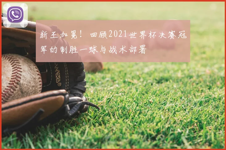新王加冕！回顾2021世界杯决赛冠军的制胜一球与战术部署