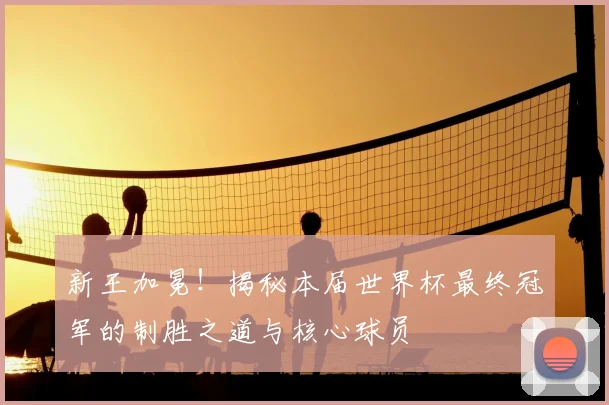 新王加冕！揭秘本届世界杯最终冠军的制胜之道与核心球员