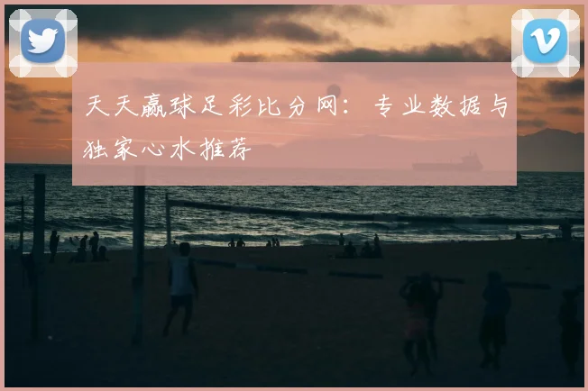 天天赢球足彩比分网:专业数据与独家心水推荐