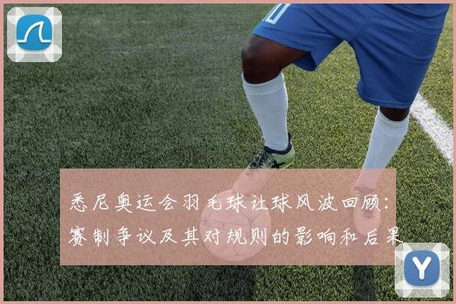 悉尼奥运会羽毛球让球风波回顾：赛制争议及其对规则的影响和后果评估