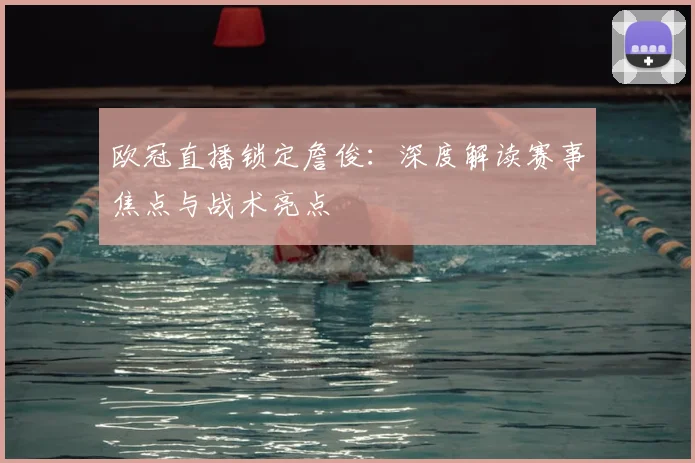 欧冠直播锁定詹俊：深度解读赛事焦点与战术亮点