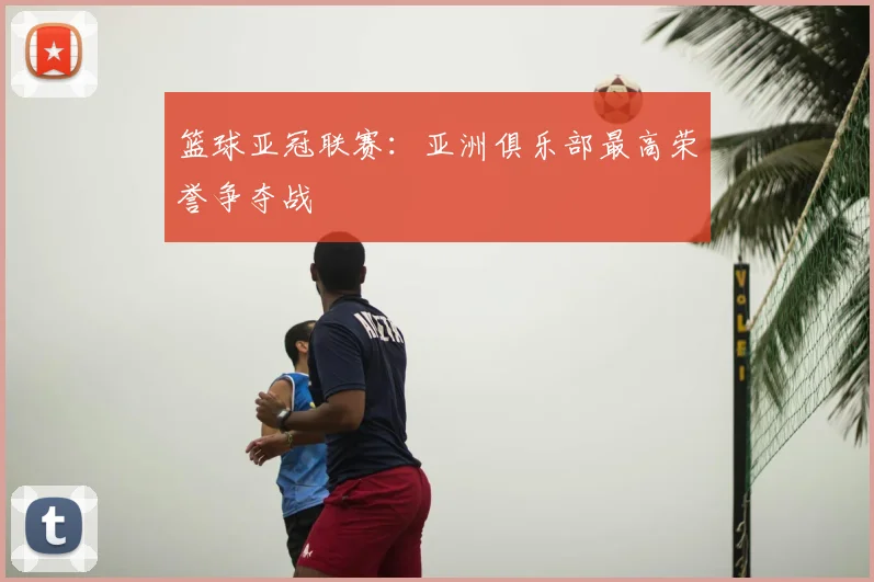 篮球亚冠联赛：亚洲俱乐部最高荣誉争夺战
