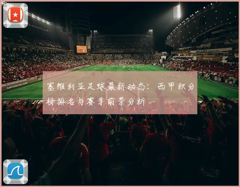 塞维利亚足球最新动态：西甲积分榜排名与赛季前景分析