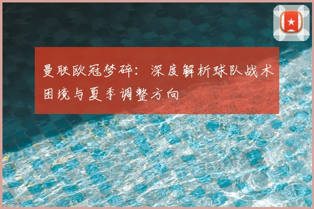 曼联欧冠梦碎：深度解析球队战术困境与夏季调整方向