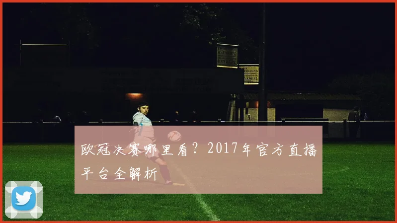 欧冠决赛哪里看？2017年官方直播平台全解析