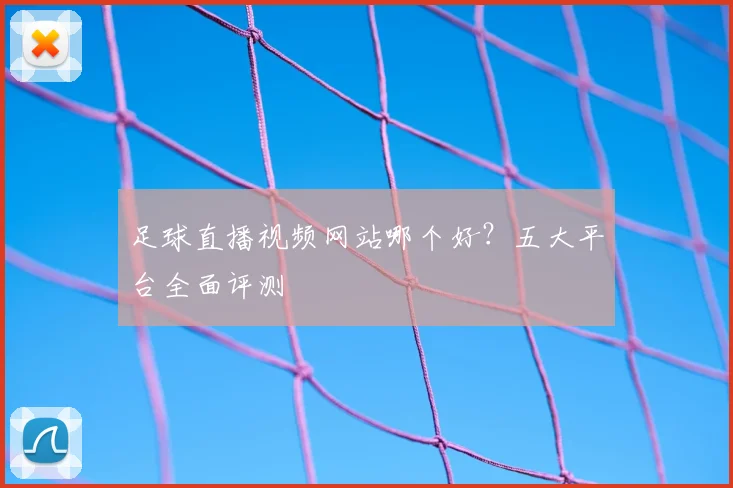 足球直播视频网站哪个好？五大平台全面评测