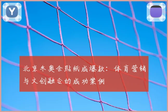 北京冬奥会贴纸成爆款：体育营销与文创融合的成功案例
