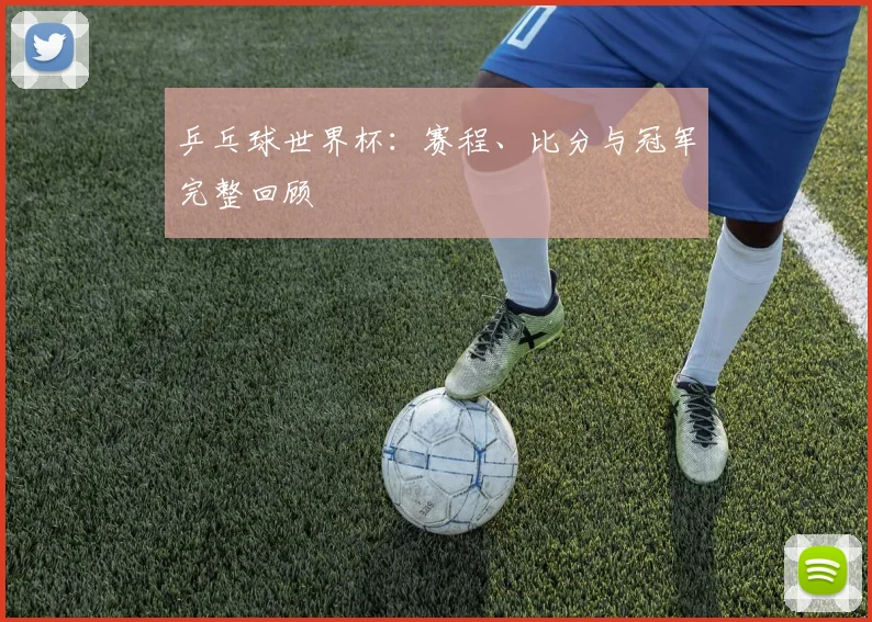 乒乓球世界杯：赛程、比分与冠军完整回顾