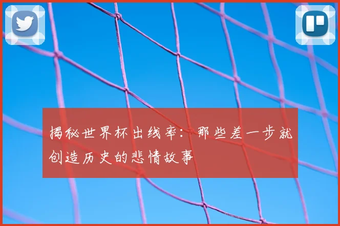 揭秘世界杯出线率：那些差一步就创造历史的悲情故事