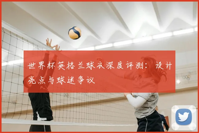 世界杯英格兰球衣深度评测:设计亮点与球迷争议