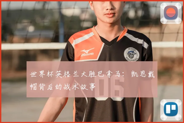 世界杯英格兰大胜巴拿马：凯恩戴帽背后的战术故事