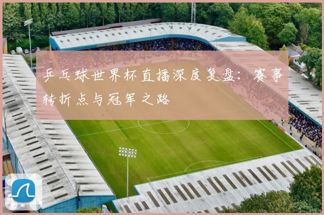 乒乓球世界杯直播深度复盘：赛事转折点与冠军之路