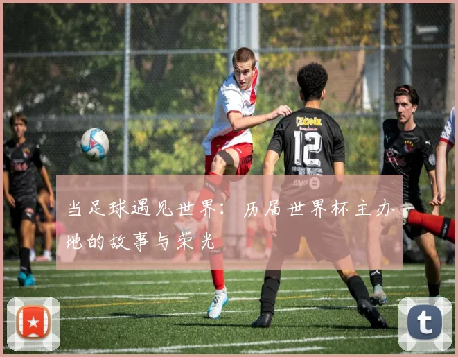 当足球遇见世界:历届世界杯主办地的故事与荣光