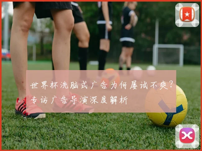 世界杯洗脑式广告为何屡试不爽?专访广告导演深度解析