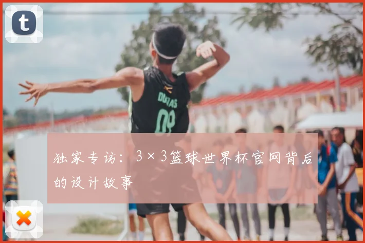 独家专访:3×3篮球世界杯官网背后的设计故事