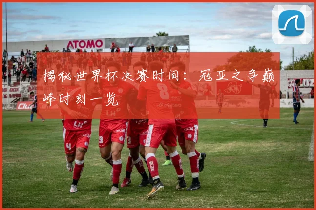 揭秘世界杯决赛时间：冠亚之争巅峰时刻一览