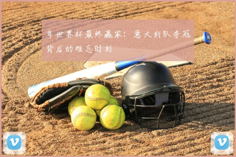 年世界杯最终赢家:意大利队夺冠背后的难忘时刻