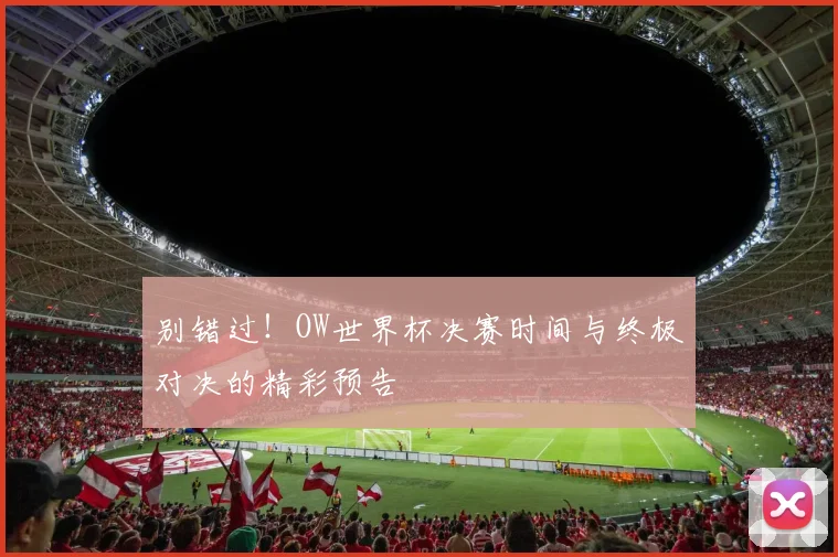 别错过！OW世界杯决赛时间与终极对决的精彩预告