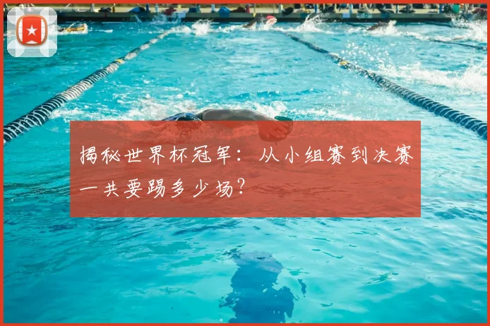 揭秘世界杯冠军：从小组赛到决赛一共要踢多少场？