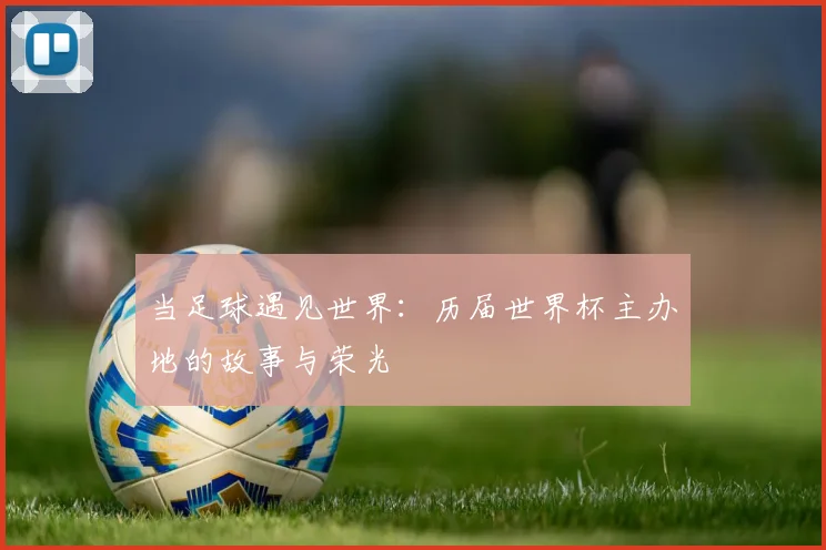 当足球遇见世界：历届世界杯主办地的故事与荣光