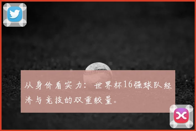 从身价看实力:世界杯16强球队经济与竞技的双重较量。