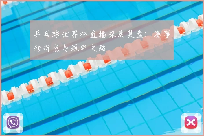 乒乓球世界杯直播深度复盘：赛事转折点与冠军之路