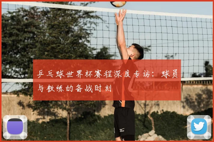乒乓球世界杯赛程深度专访：球员与教练的备战时刻