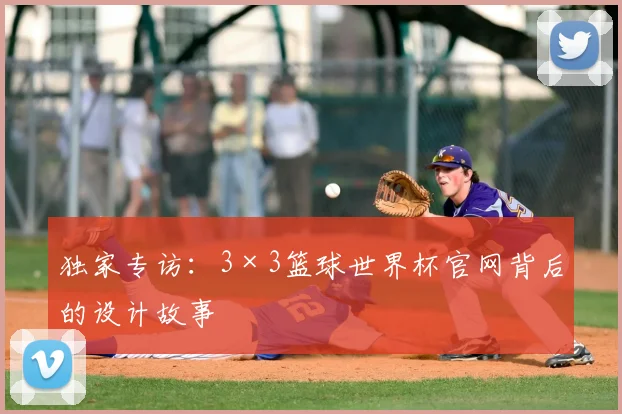 独家专访:3×3篮球世界杯官网背后的设计故事