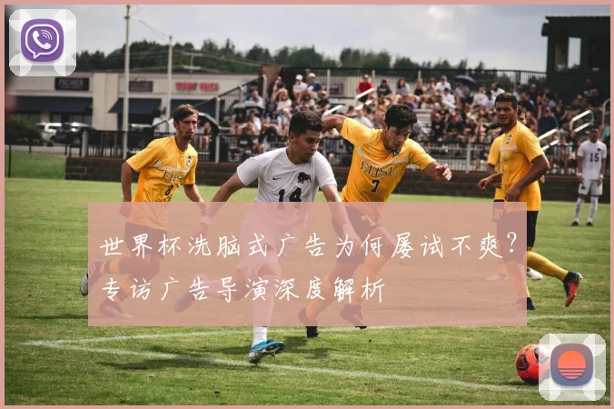 世界杯洗脑式广告为何屡试不爽?专访广告导演深度解析