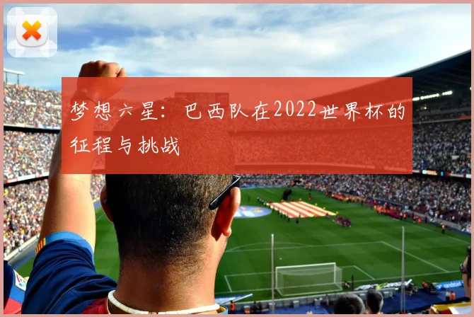 梦想六星：巴西队在2022世界杯的征程与挑战